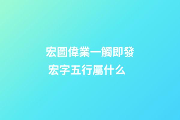 宏圖偉業一觸即發 宏字五行屬什么